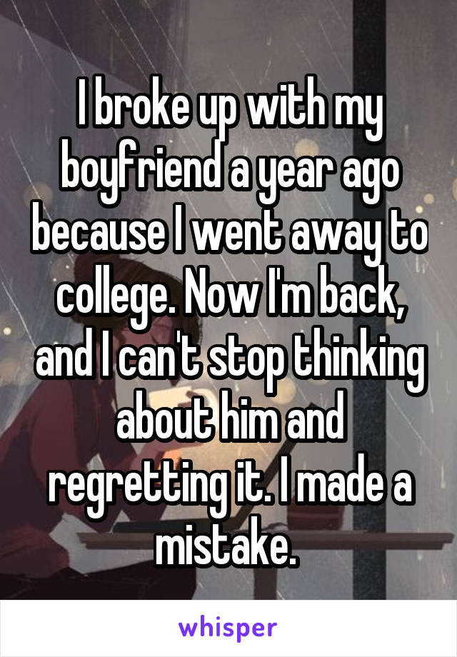 I broke up with my boyfriend a year ago because I went away to college. Now I'm back, and I can't stop thinking about him and regretting it. I made a mistake. 