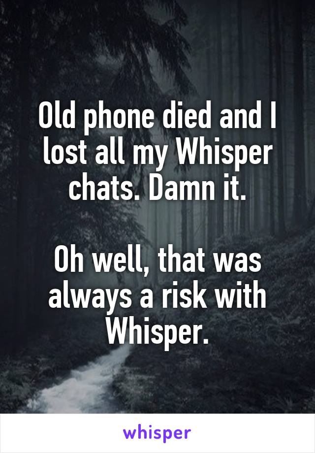 Old phone died and I lost all my Whisper chats. Damn it.

Oh well, that was always a risk with Whisper.