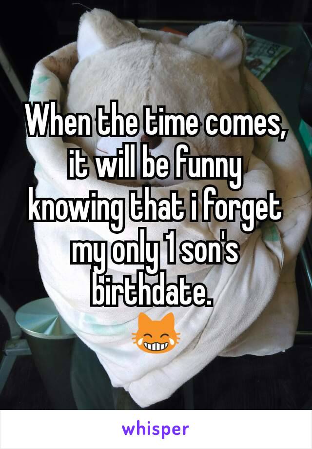 When the time comes, it will be funny knowing that i forget my only 1 son's birthdate. 
😹