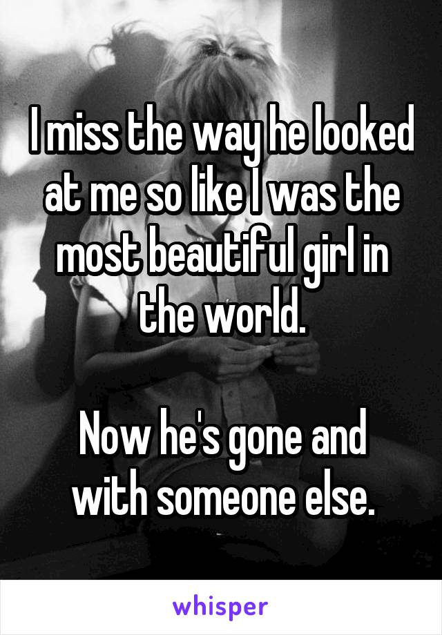 I miss the way he looked at me so like I was the most beautiful girl in the world.

Now he's gone and with someone else.
