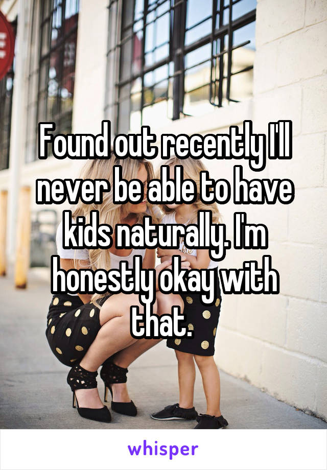 Found out recently I'll never be able to have kids naturally. I'm honestly okay with that. 