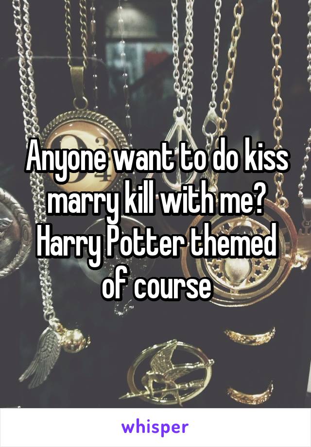 Anyone want to do kiss marry kill with me? Harry Potter themed of course