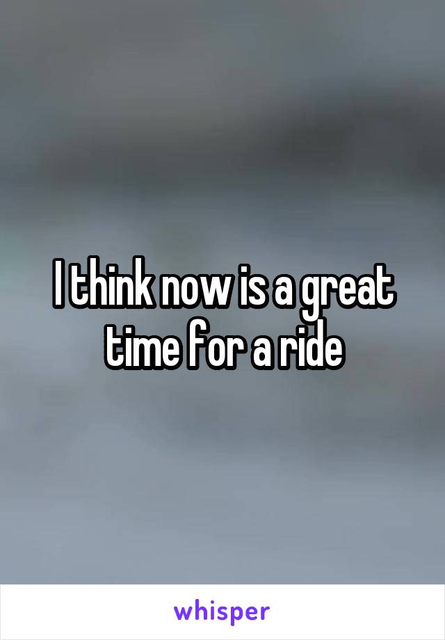 I think now is a great time for a ride