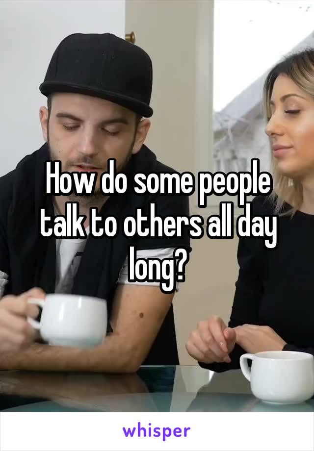 How do some people talk to others all day long?