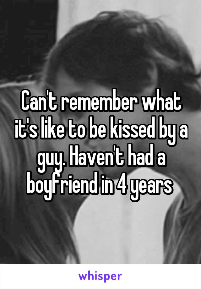 Can't remember what it's like to be kissed by a guy. Haven't had a boyfriend in 4 years 
