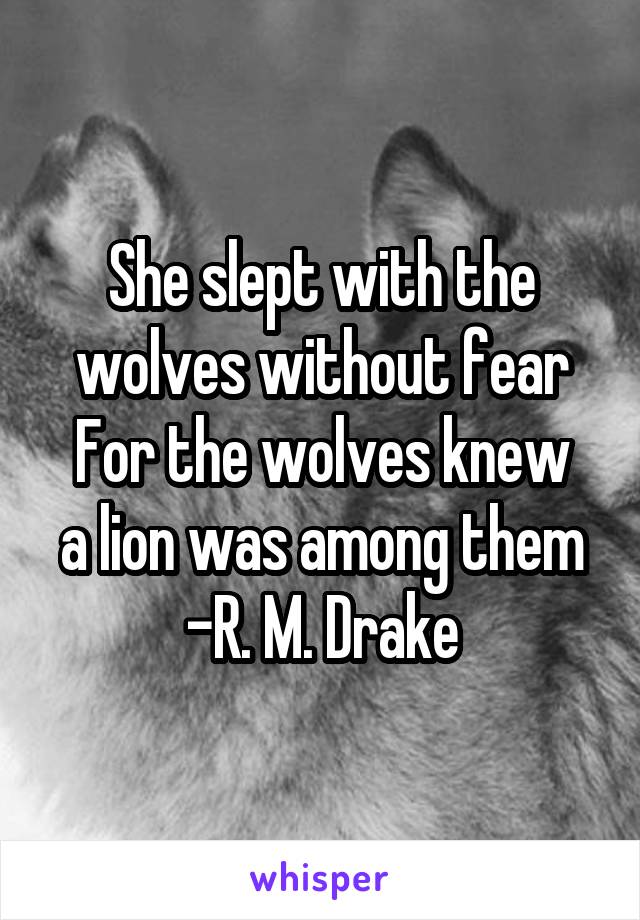 She slept with the wolves without fear
For the wolves knew a lion was among them
-R. M. Drake