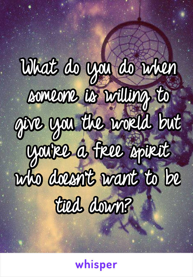 What do you do when someone is willing to give you the world but you're a free spirit who doesn't want to be tied down? 