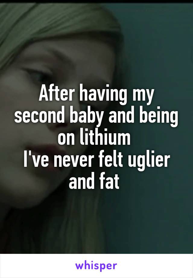 After having my second baby and being on lithium 
I've never felt uglier and fat 