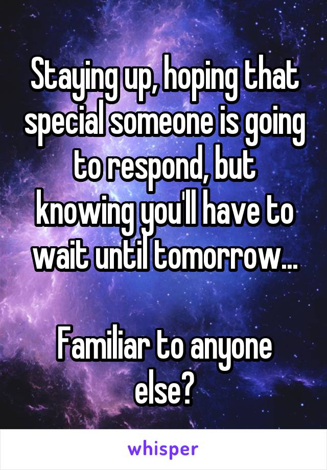 Staying up, hoping that special someone is going to respond, but knowing you'll have to wait until tomorrow...

Familiar to anyone else?