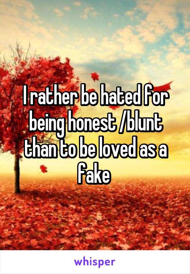 I rather be hated for being honest /blunt than to be loved as a fake 