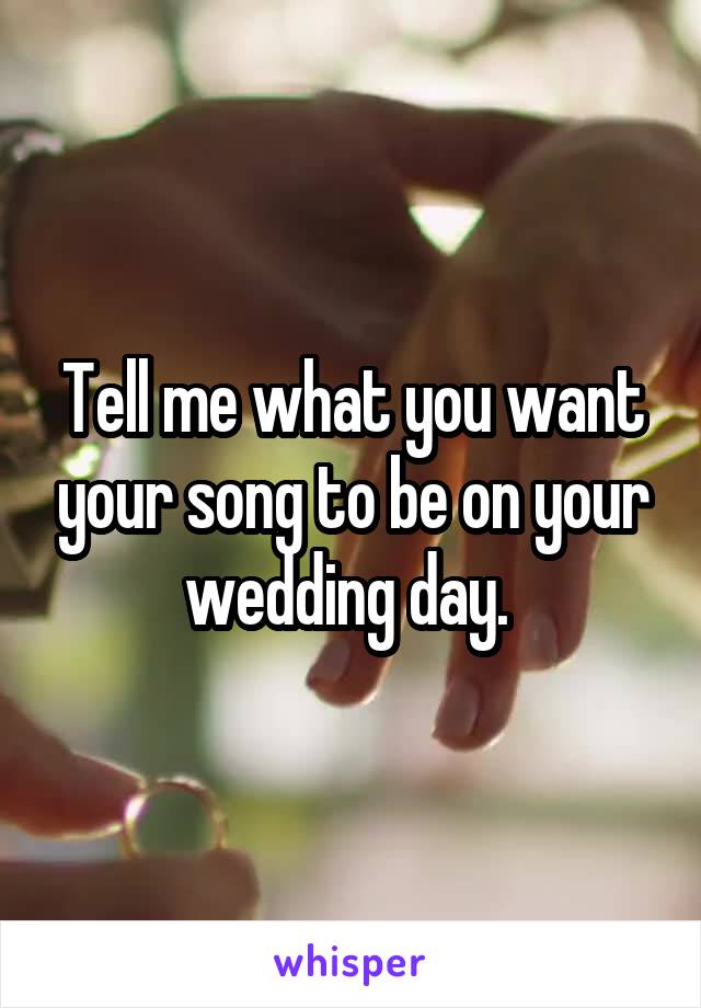 Tell me what you want your song to be on your wedding day. 