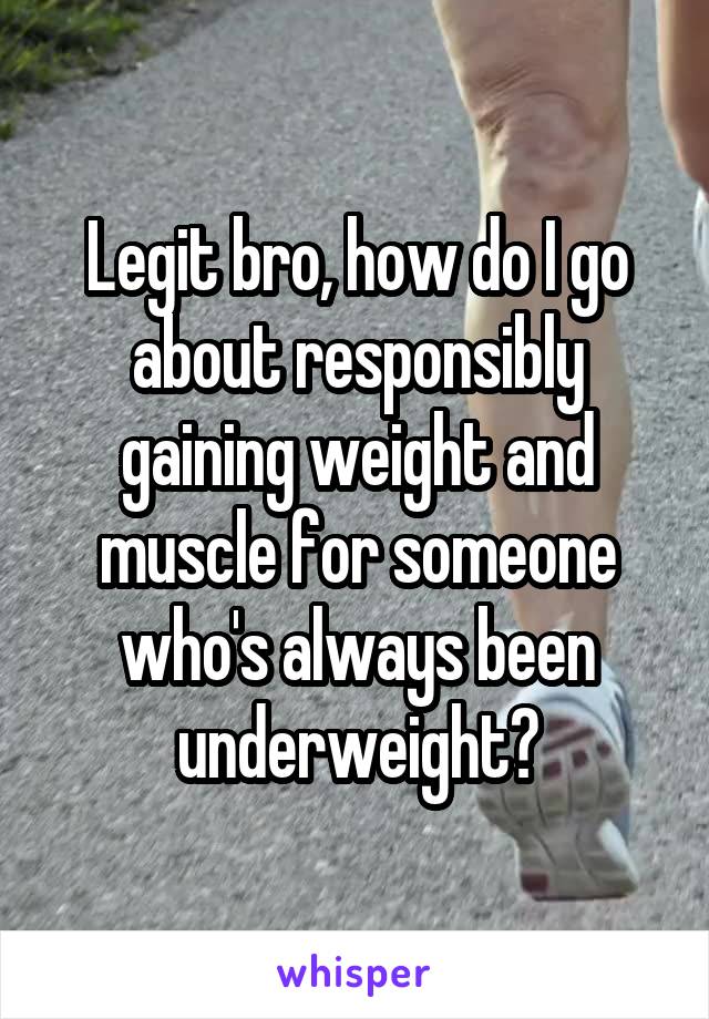 Legit bro, how do I go about responsibly gaining weight and muscle for someone who's always been underweight?
