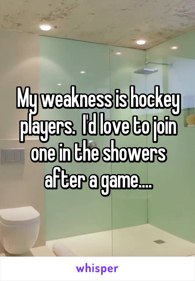 My weakness is hockey players.  I'd love to join one in the showers after a game....