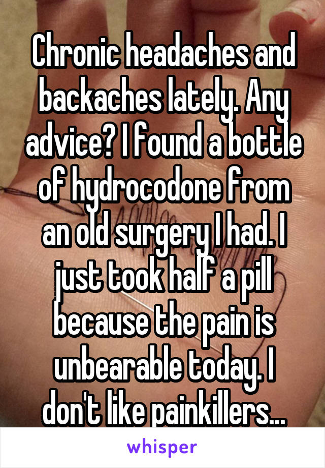 Chronic headaches and backaches lately. Any advice? I found a bottle of hydrocodone from an old surgery I had. I just took half a pill because the pain is unbearable today. I don't like painkillers...