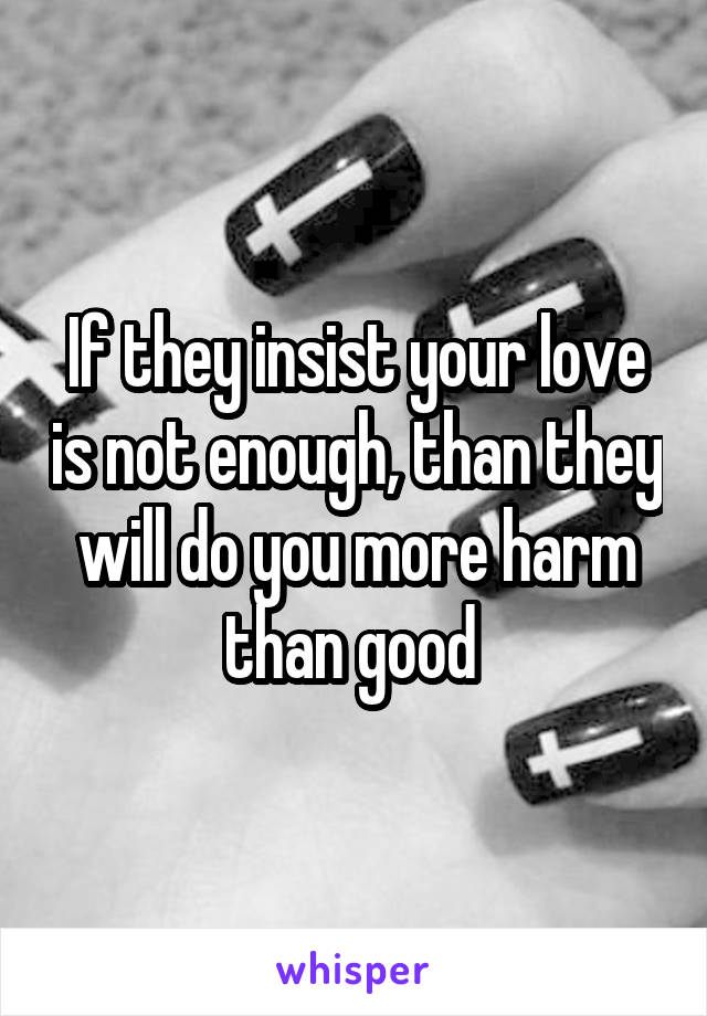 If they insist your love is not enough, than they will do you more harm than good 