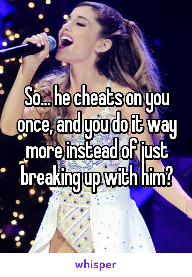 So... he cheats on you once, and you do it way more instead of just breaking up with him?