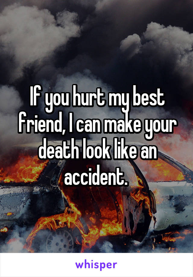 If you hurt my best friend, I can make your death look like an accident. 