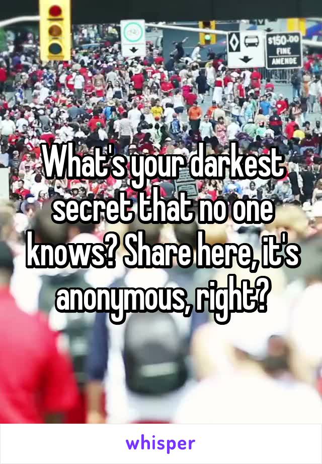 What's your darkest secret that no one knows? Share here, it's anonymous, right?