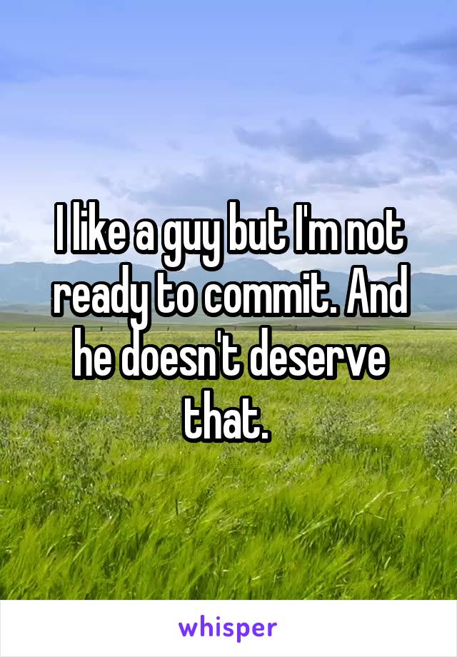 I like a guy but I'm not ready to commit. And he doesn't deserve that. 