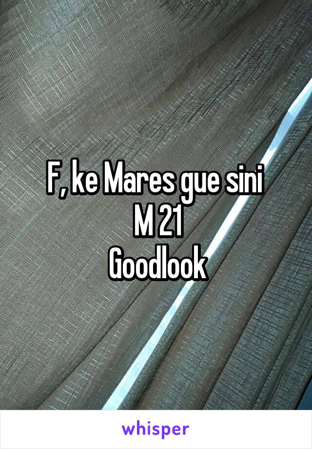 F, ke Mares gue sini 
M 21
Goodlook