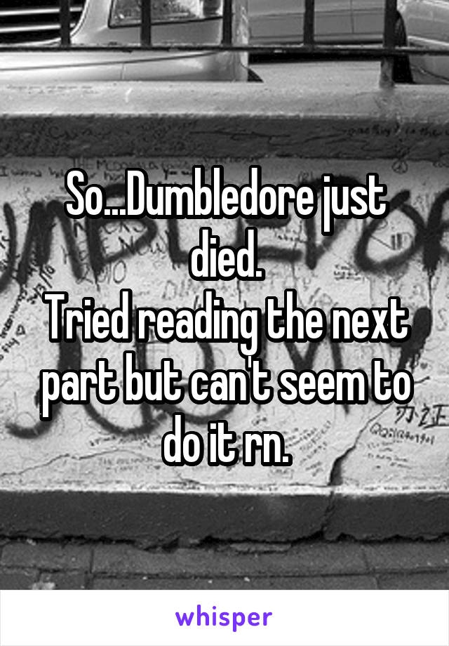 So...Dumbledore just died.
Tried reading the next part but can't seem to do it rn.