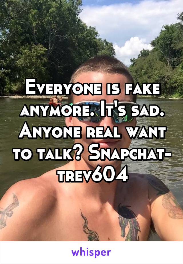Everyone is fake anymore. It's sad. Anyone real want to talk? Snapchat- trev604