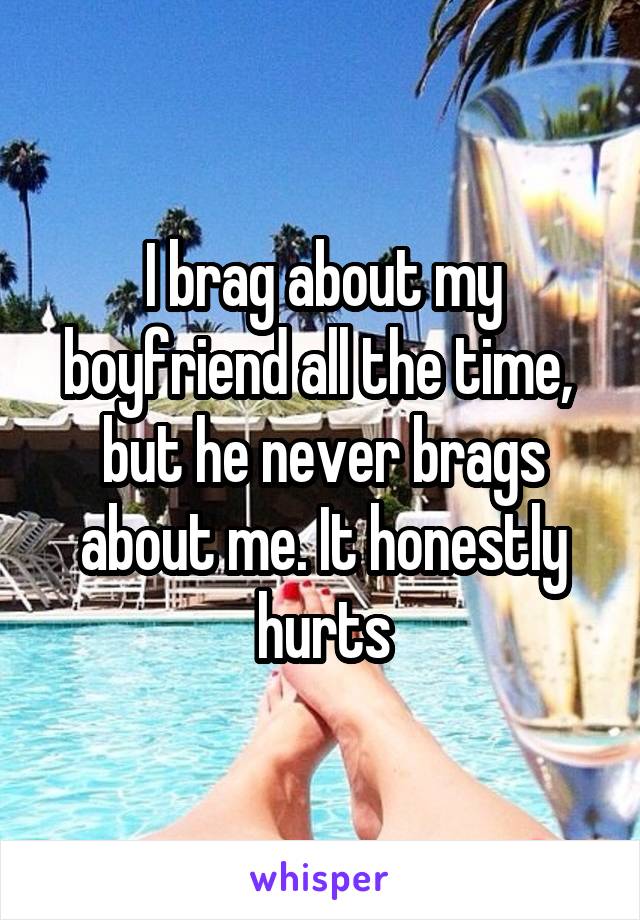 I brag about my boyfriend all the time,  but he never brags about me. It honestly hurts