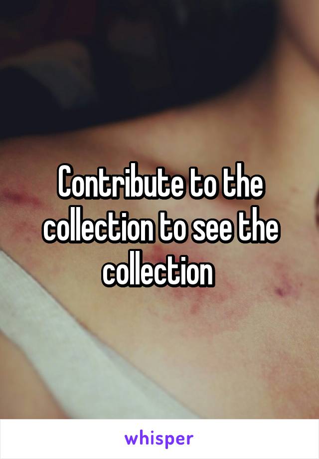 Contribute to the collection to see the collection 
