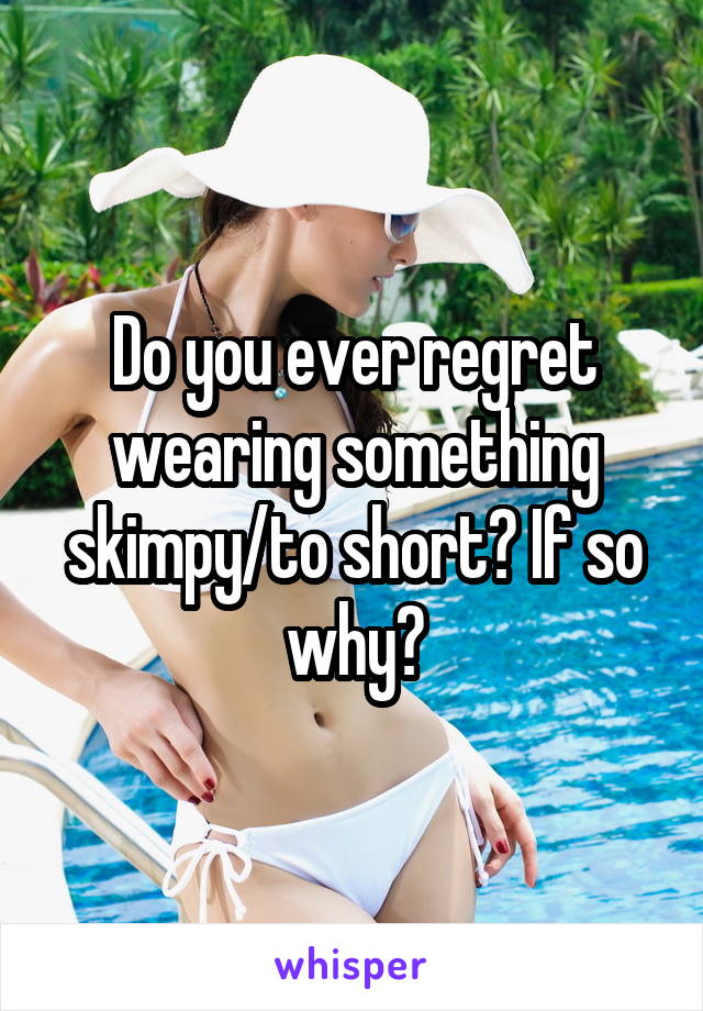 Do you ever regret wearing something skimpy/to short? If so why?