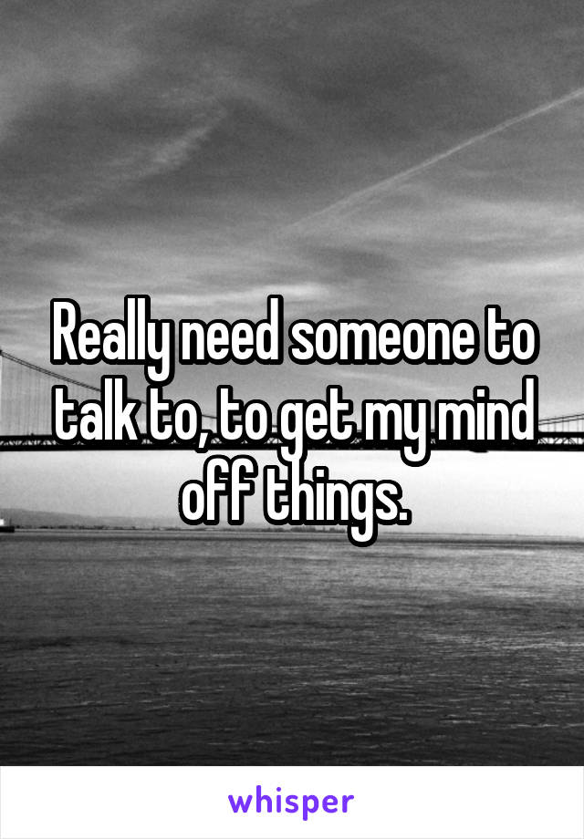 Really need someone to talk to, to get my mind off things.