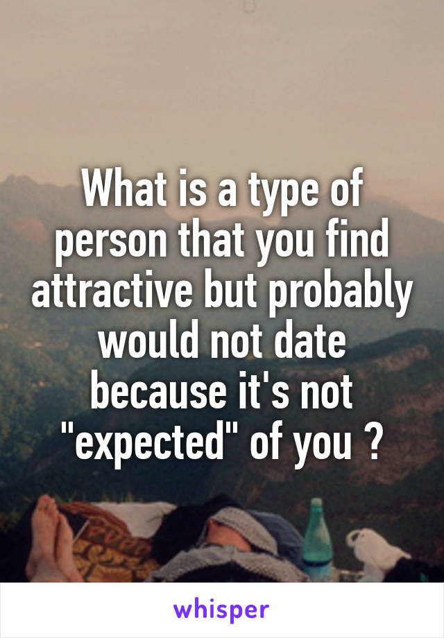 What is a type of person that you find attractive but probably would not date because it's not "expected" of you ?