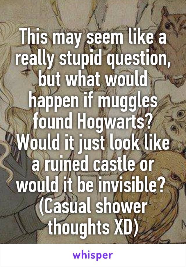 This may seem like a really stupid question, but what would happen if muggles found Hogwarts? Would it just look like a ruined castle or would it be invisible? 
(Casual shower thoughts XD)