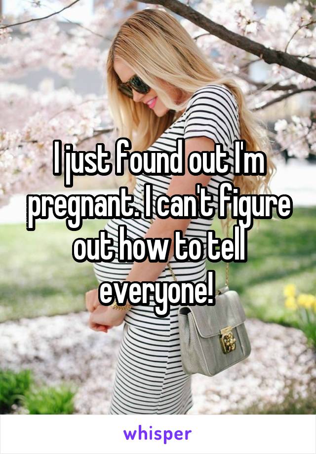 I just found out I'm pregnant. I can't figure out how to tell everyone! 