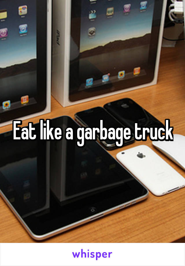 Eat like a garbage truck