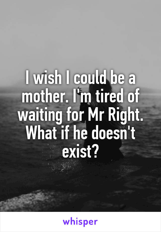 I wish I could be a mother. I'm tired of waiting for Mr Right. What if he doesn't exist?