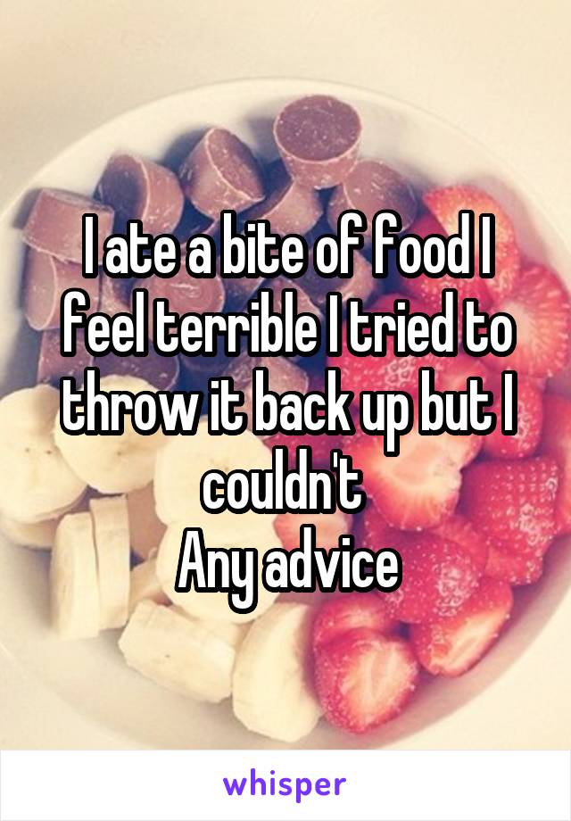 I ate a bite of food I feel terrible I tried to throw it back up but I couldn't 
Any advice