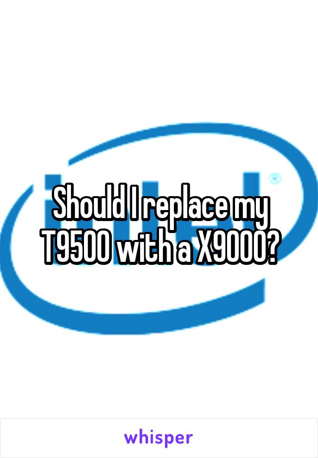 Should I replace my T9500 with a X9000?