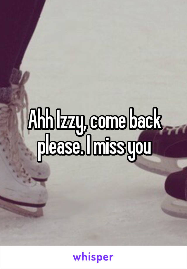 Ahh Izzy, come back please. I miss you