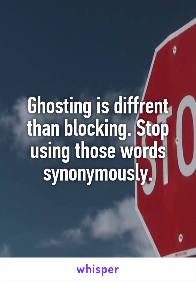 Ghosting is diffrent than blocking. Stop using those words synonymously.