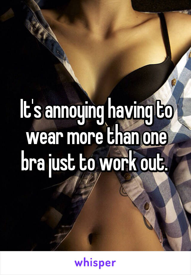 It's annoying having to wear more than one bra just to work out. 