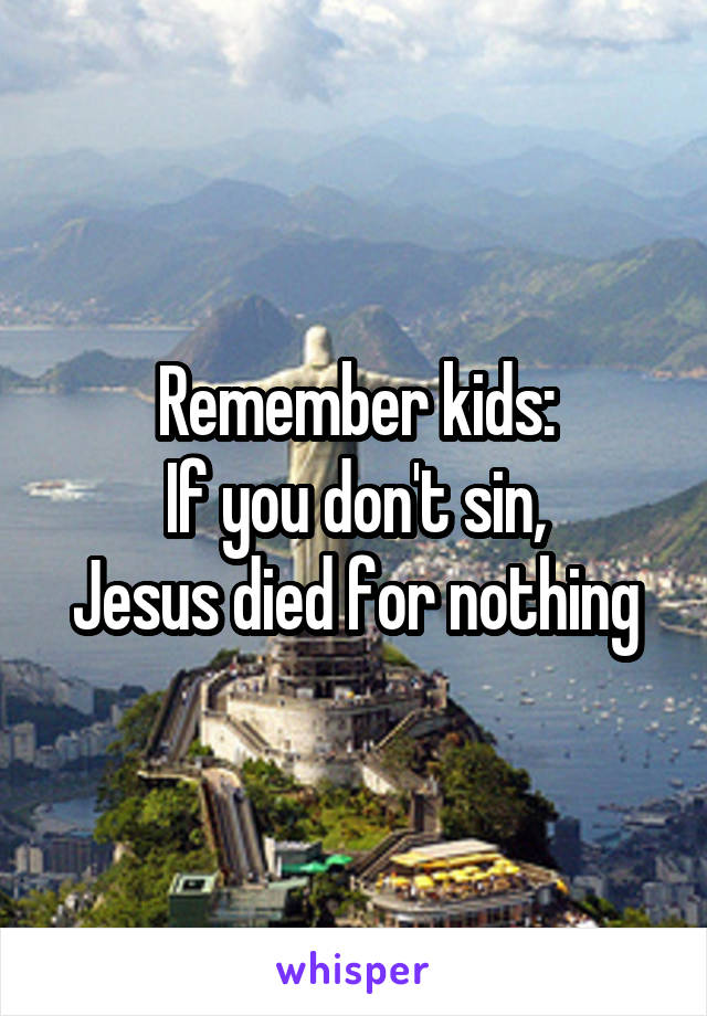 Remember kids:
If you don't sin,
Jesus died for nothing