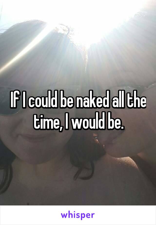 If I could be naked all the time, I would be.