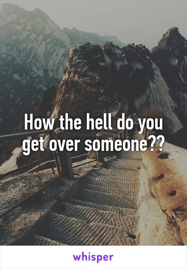 How the hell do you get over someone??