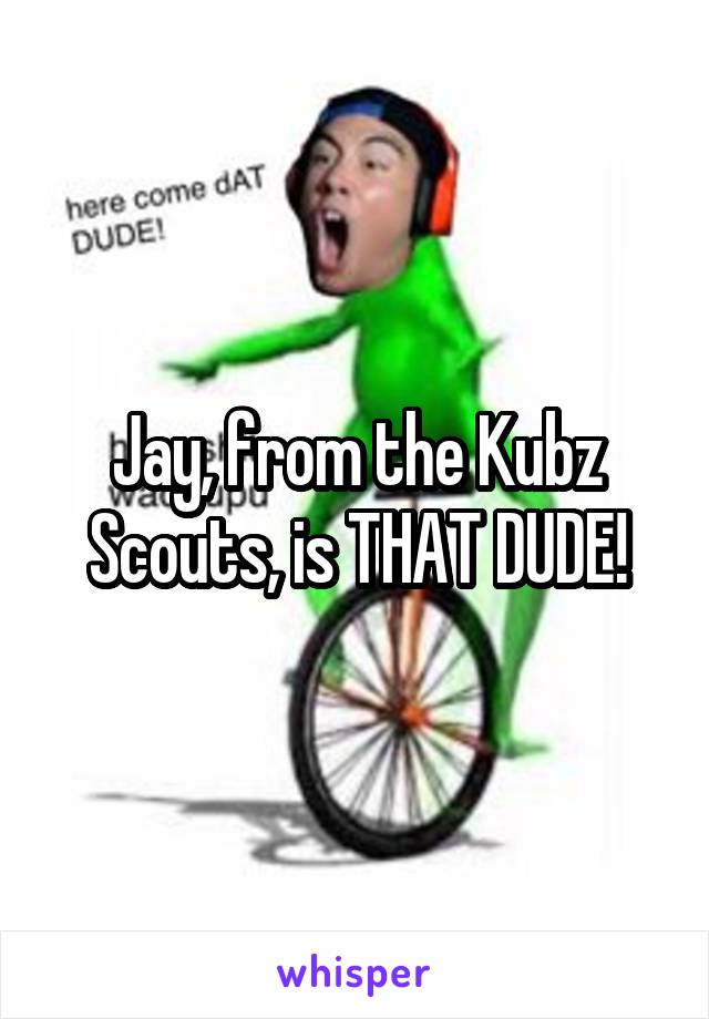 Jay, from the Kubz Scouts, is THAT DUDE!