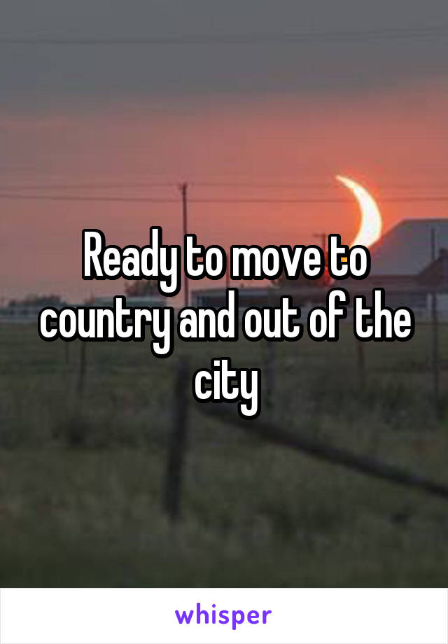 Ready to move to country and out of the city