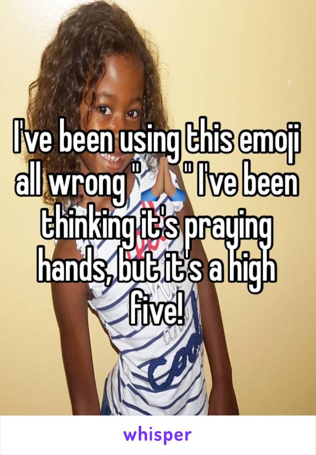 I've been using this emoji all wrong "🙏🏽" I've been thinking it's praying hands, but it's a high five!