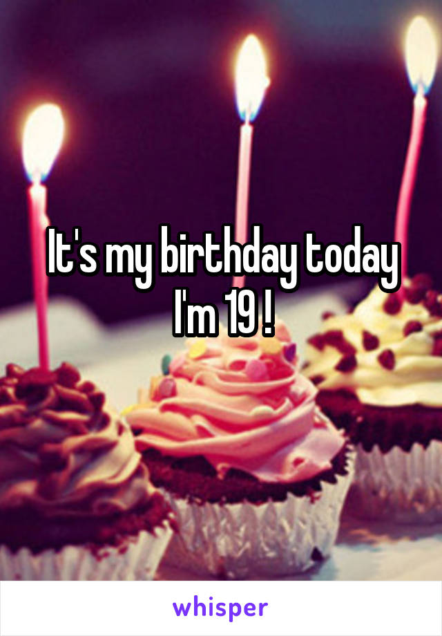 It's my birthday today I'm 19 !
