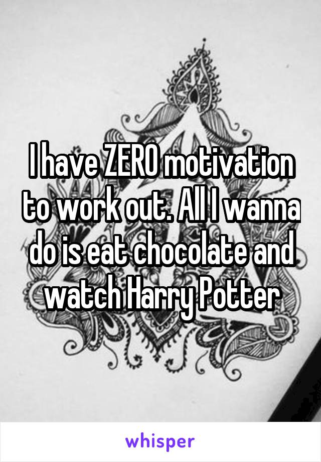 I have ZERO motivation to work out. All I wanna do is eat chocolate and watch Harry Potter