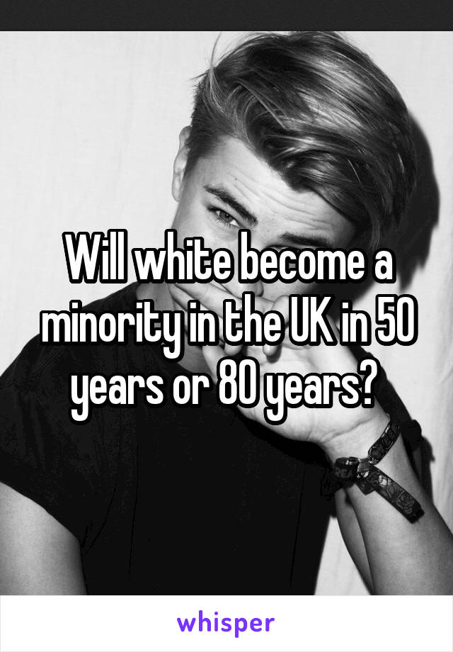 Will white become a minority in the UK in 50 years or 80 years? 
