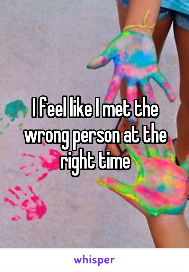 I feel like I met the wrong person at the right time